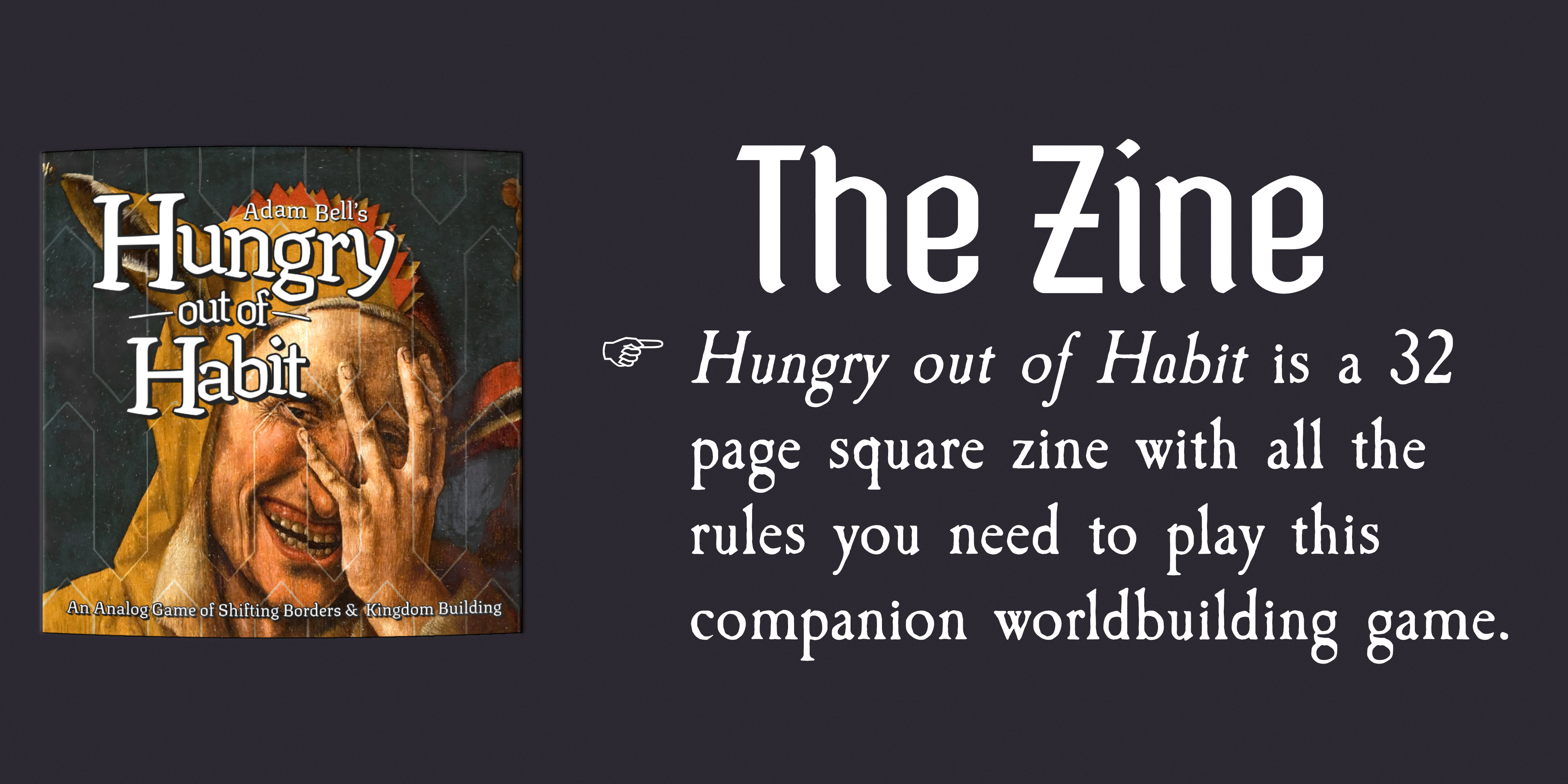 The Zine - Hungry out of Habit is a 32 page square zine with all the rules you need to play this companionm worldbuilding game