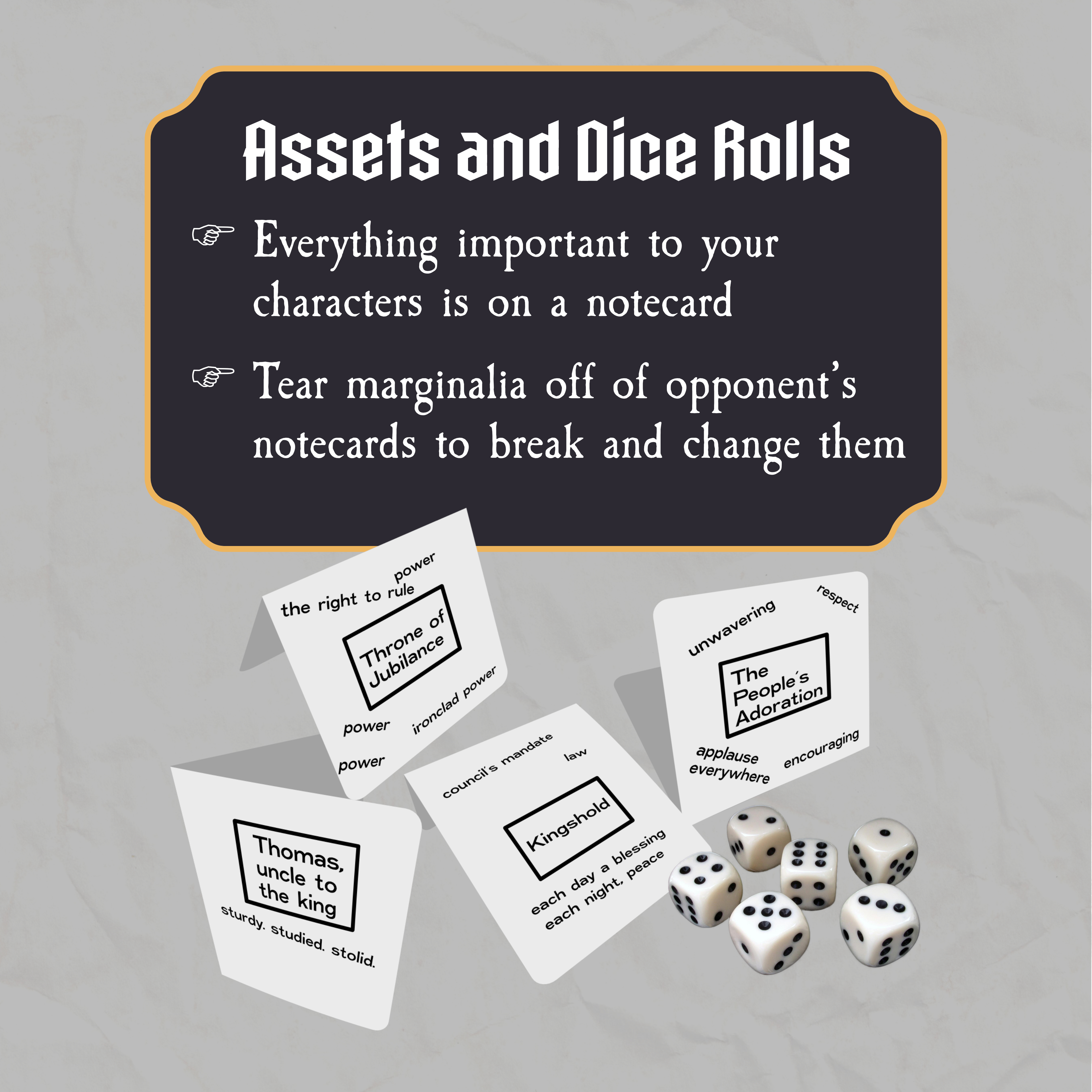 Assets and Notecards - Everything important to your characters is on a notecard - Tear marginalia off of opponent's notecards to break and change them